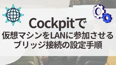 【Cockpit】仮想マシンをLANに参加させる:ブリッジ接続の設定手順 (KVM)